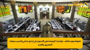 ضغوط بيعية مكثفة.. مؤشرات البورصة تنهي الأسبوع على تراجع جماعي والسبب مبيعات المصريين والعرب